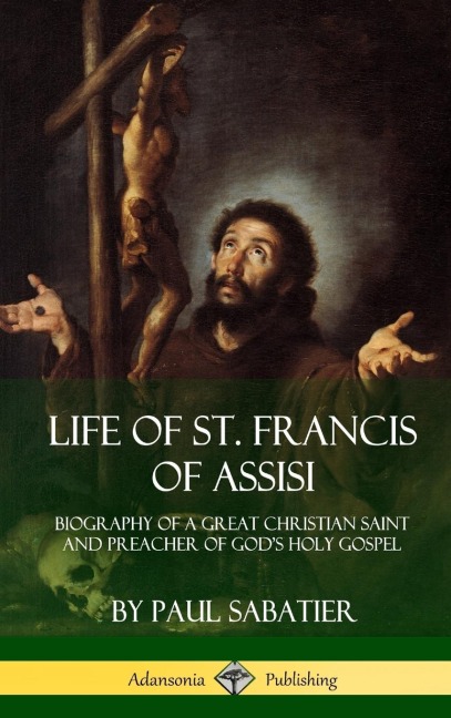 Life of St. Francis  of Assisi: Biography of a Great Christian Saint and Preacher of Gods Holy Gospel (Hardcover)