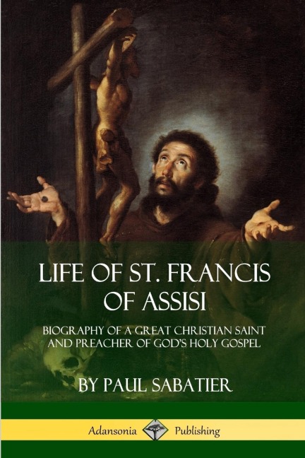 Life of St. Francis  of Assisi: Biography of a Great Christian Saint and Preacher of Gods Holy Gospel