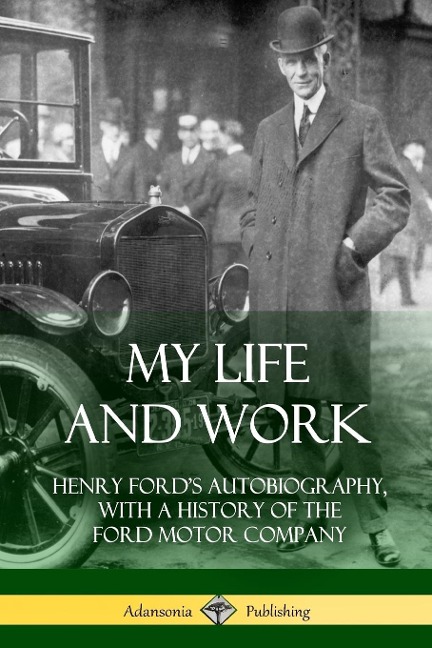 My Life and Work: Henry Fords Autobiography, with a History of the Ford Motor Company