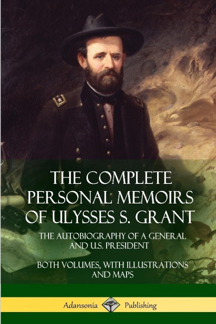 The Complete Personal Memoirs of Ulysses S. Grant: The Autobiography of a General and U.S. President - Both Volumes, with Illustrations and Maps