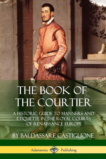 The Book of the Courtier: A Historic Guide to Manners and Etiquette in the Royal Courts of Renaissance Europe