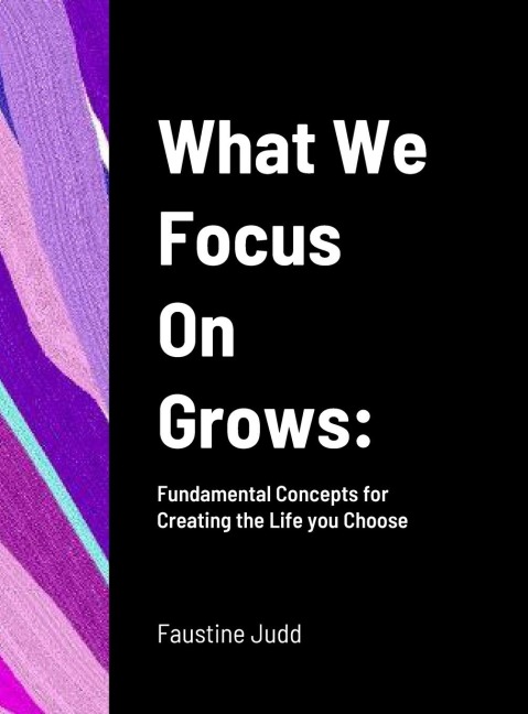 What We Focus On Grows: : Fundamental Concepts for Creating the Life you Choose
