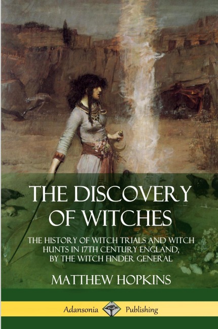 The Discovery of Witches: The History of Witch Trials and Witch Hunts in 17th Century England, by the Witch Finder General