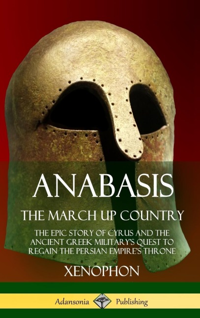 Anabasis, The March Up Country: The Epic Story of Cyrus and the Ancient Greek Militarys Quest to Regain the Persian Empires Throne (Hardcover)