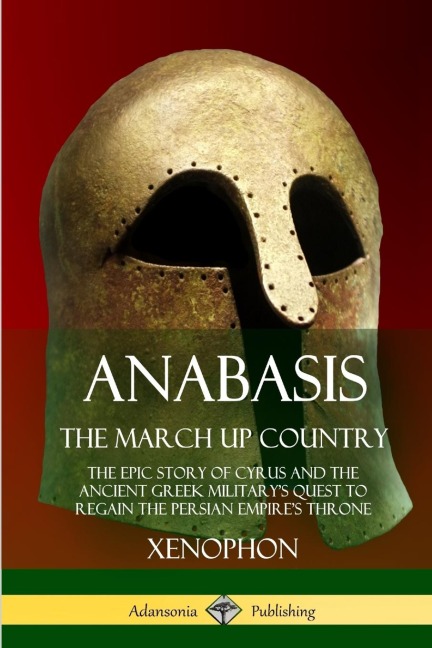 Anabasis, The March Up Country: The Epic Story of Cyrus and the Ancient Greek Militarys Quest to Regain the Persian Empires Throne