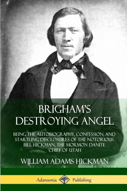 Brighams Destroying Angel: Being the Autobiography, Confession, and Startling Disclosures of the Notorious Bill Hickman, the Mormon Danite Chief of Utah