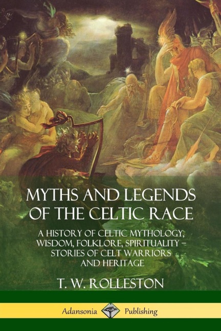 Myths and Legends of the Celtic Race: A History of Celtic Mythology, Wisdom, Folklore, Spirituality - Stories of Celt Warriors and Heritage