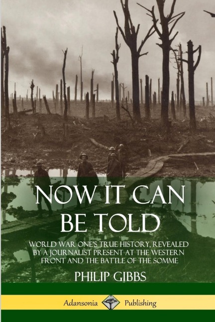 Now It Can Be Told: World War Ones True History, Revealed by a Journalist Present at the Western Front and the Battle of the Somme