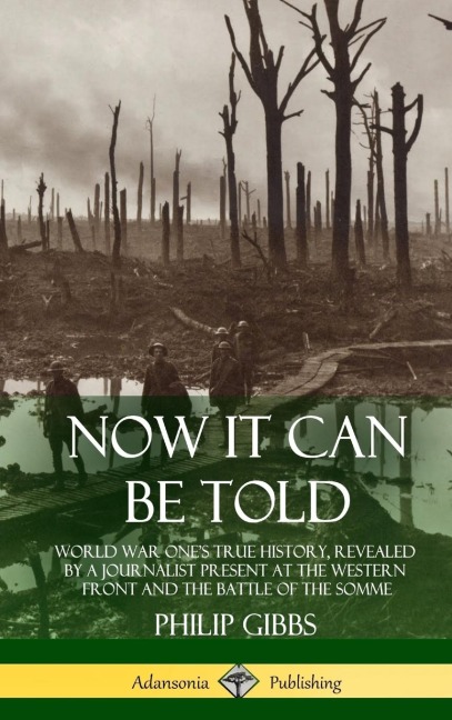 Now It Can Be Told: World War Ones True History, Revealed by a Journalist Present at the Western Front and the Battle of the Somme (Hardcover)