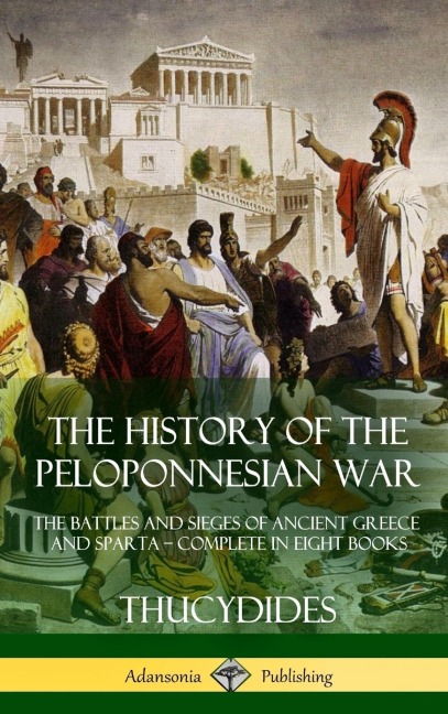 The History of the Peloponnesian War: The Battles and Sieges of Ancient Greece and Sparta - Complete in Eight Books (Hardcover)