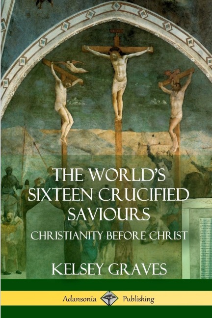 The Worlds Sixteen Crucified Saviours: Christianity Before Christ
