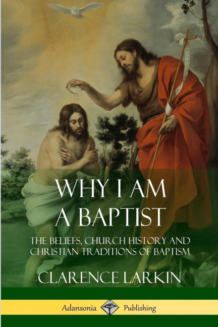 Why I am a Baptist: The Beliefs, Church History and Christian Traditions of Baptism