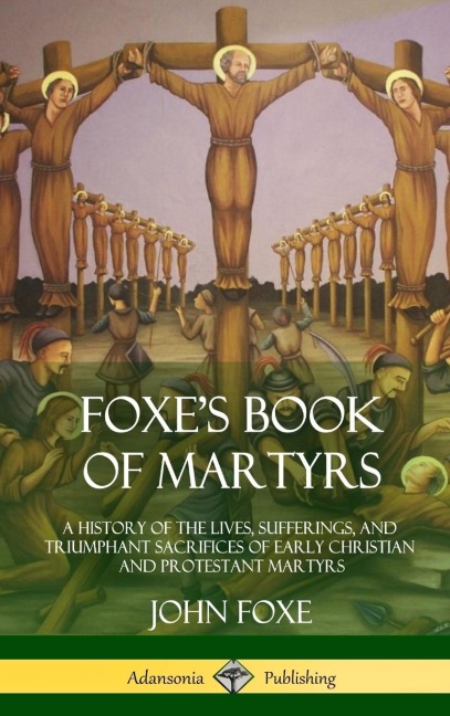 Foxes Book of Martyrs: A History of the Lives, Sufferings, and Triumphant Sacrifices of Early Christian and Protestant Martyrs (Hardcover)