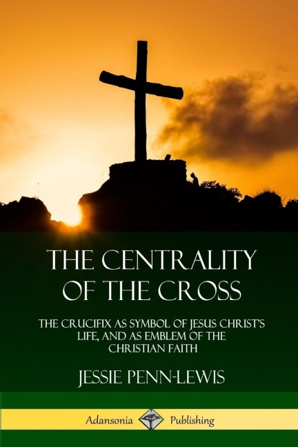 The Centrality of the Cross: The Crucifix as Symbol of Jesus Christs Life, and as Emblem of the Christian Faith