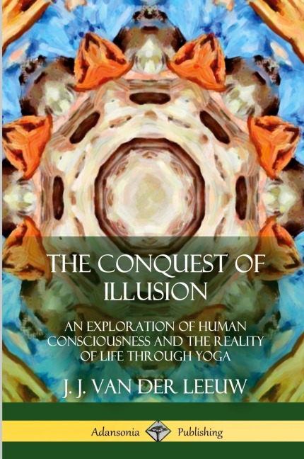 The Conquest of Illusion: An Exploration of Human Consciousness and the Reality of Life Through Yoga