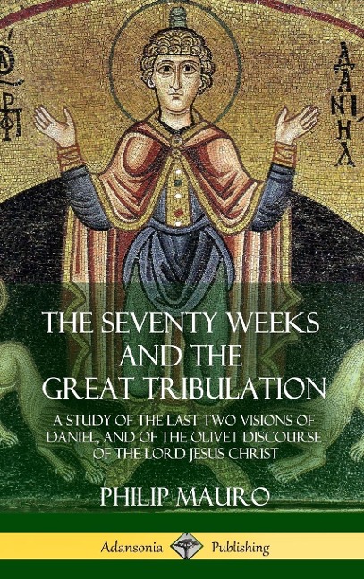 The Seventy Weeks and the Great Tribulation: A Study of the Last Two Visions of Daniel, and of the Olivet Discourse of the Lord Jesus Christ (Hardcover)