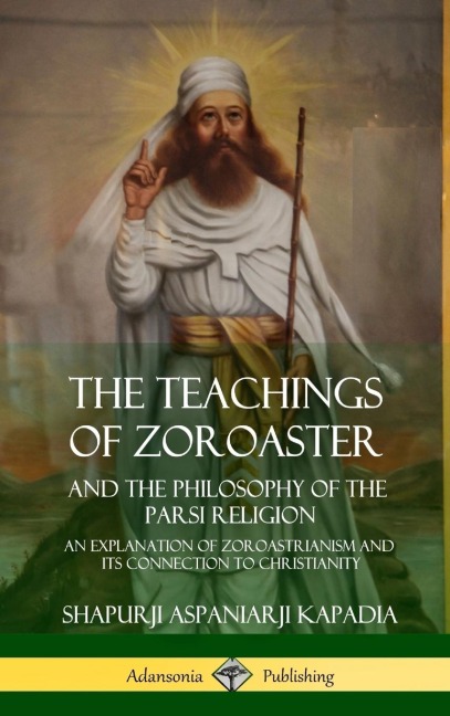 The Teachings of Zoroaster and the Philosophy of the Parsi Religion: An Explanation of Zoroastrianism and its Connection to Christianity (Hardcover)