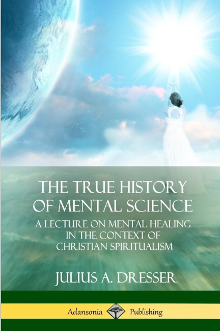 The True History of Mental Science: A Lecture on Mental Healing in the Context of Christian Spiritualism