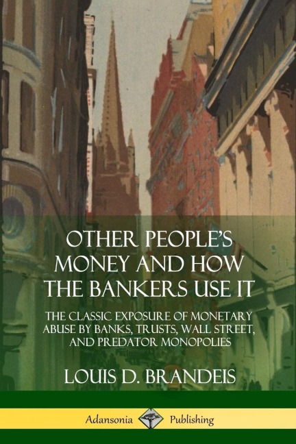 Other Peoples Money and How the Bankers Use It: The Classic Exposure of Monetary Abuse by Banks, Trusts, Wall Street, and Predator Monopolies