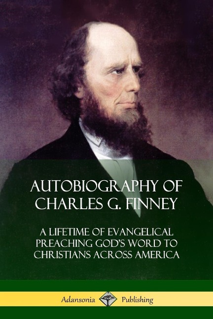Autobiography of Charles G. Finney: A Lifetime of Evangelical Preaching Gods Word to Christians Across America
