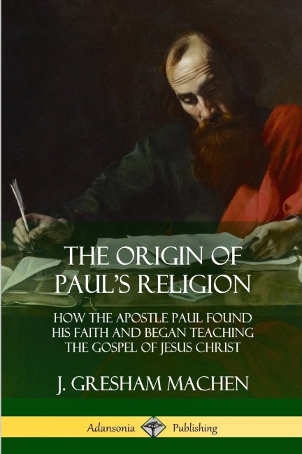 The Origin of Pauls Religion: How the Apostle Paul Found His Faith and Began Teaching the Gospel of Jesus Christ