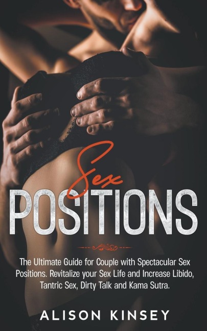 Sex Position The Ultimate Guide for Couples with Spectacular Sex Positions. Revitalize Your Sex Life and Increase Libido, Tantric Sex, Dirty Talk and Kama Sutra.