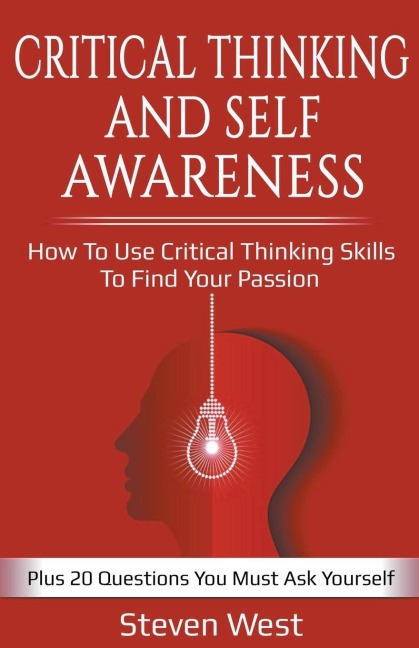 Critical Thinking and Self-Awareness: How to Use Critical Thinking Skills to Find Your Passion: Plus 20 Questions You Must Ask Yourself