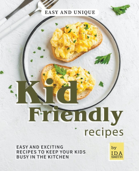 Easy and Unique Kid Friendly Recipes: Easy and Exciting Recipes to Keep Your Kids Busy in the Kitchen