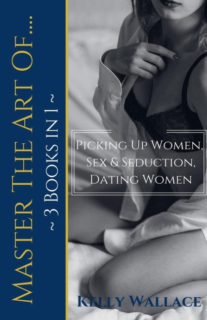 Master The Art Of Picking Up Women, Sex & Seduction, Dating Women (3 Books in 1)
