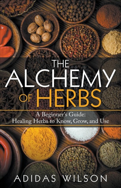 The Alchemy of Herbs - A Beginners Guide: Healing Herbs to Know, Grow, and Use