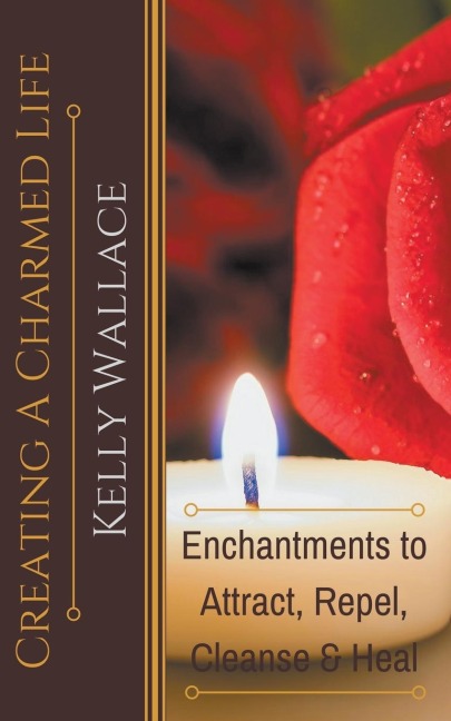 Creating a Charmed Life - Enchantments to Attract, Repel, Cleanse, and Heal