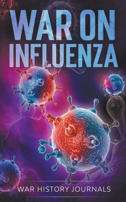 War on Influenza 1918: History, Causes and Treatment of the Worlds Most Lethal Pandemic