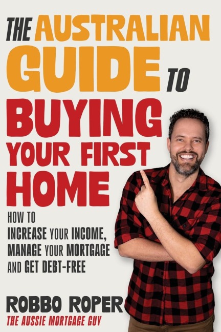 The Australian Guide to Buying Your First Home: How to Increase Your Income, Manage Your Mortgage and Get Debt-Free