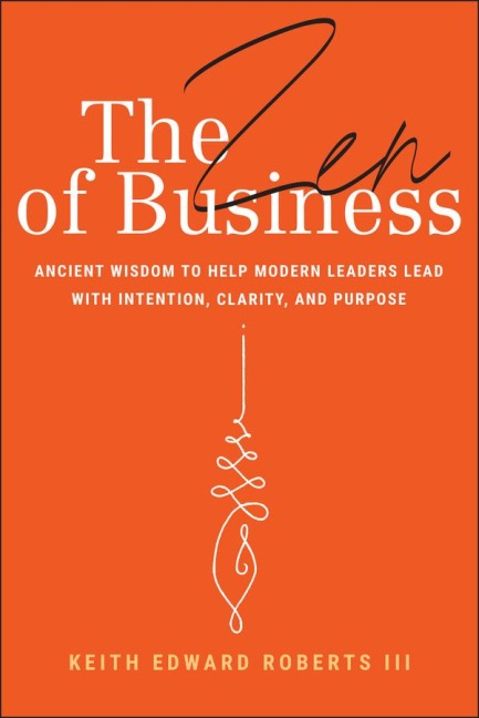 The Zen of Business: Ancient Wisdom to Help Modern Leaders Lead with Intention, Clarity, and Purpose