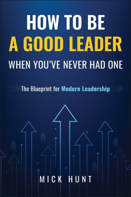 How to Be a Good Leader When You've Never Had One: The Blueprint for Modern Leadership