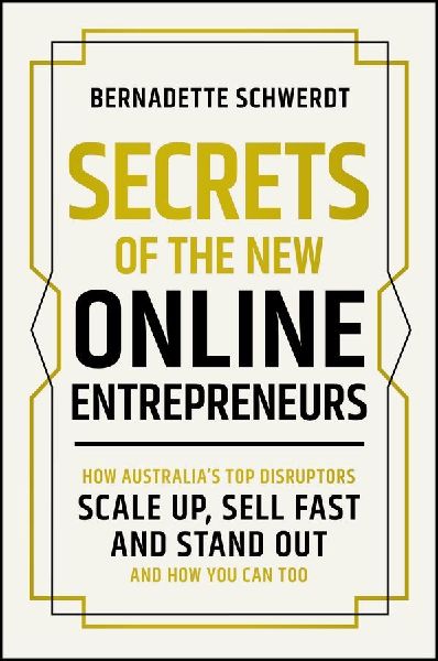 Secrets of the New Online Entrepreneurs: How Australias Top Disruptors Scale Up, Sell Fast and Stand Out - And How You Can Too
