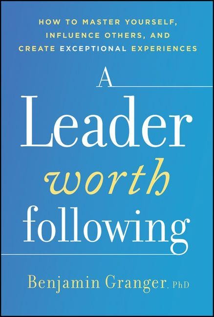A Leader Worth Following: How to Master Yourself, Influence Others, and Create Exceptional Experiences
