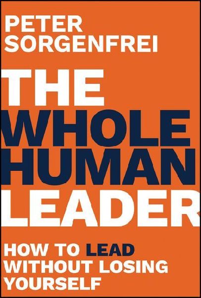 The Whole Human Leader: How to Lead Without Losing Yourself