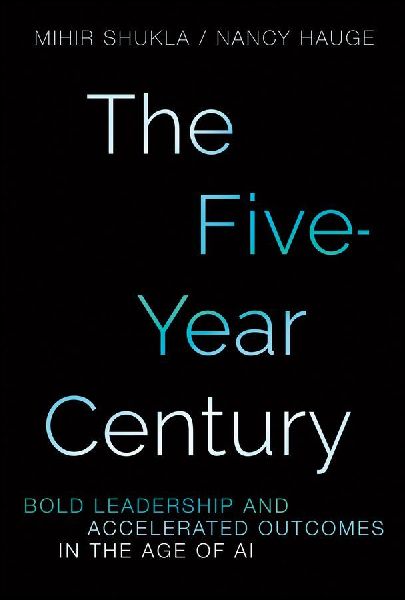 The Five-Year Century: Bold Leadership and Accelerated Outcomes in the Age of AI