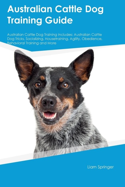 Australian Cattle Dog Training Guide Australian Cattle Dog Training Includes: Australian Cattle Dog Tricks, Socializing, Housetraining, Agility, Obedience, Behavioral Training, and More: Australian Cattle Dog Tricks, Socializing, Housetraining, Agility, O