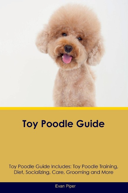 Toy Poodle Guide  Toy Poodle Guide Includes: Toy Poodle Training, Diet, Socializing, Care, Grooming, and More