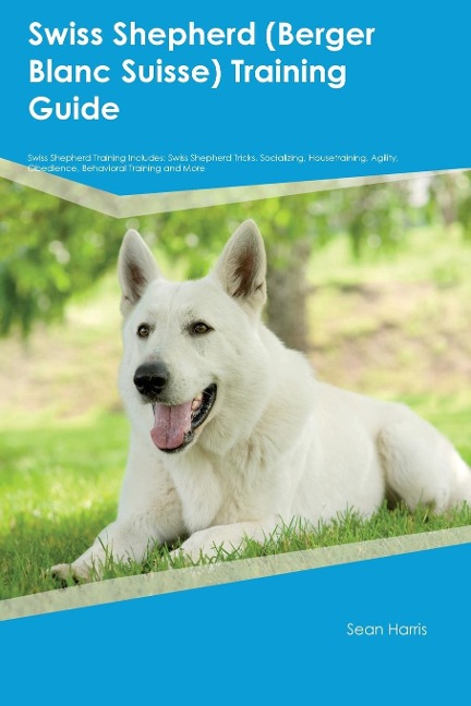 Swiss Shepherd (Berger Blanc Suisse)  Training Guide  Swiss Shepherd Training Includes: Swiss Shepherd Tricks, Socializing, Housetraining, Agility, Obedience, Behavioral  Training, and More