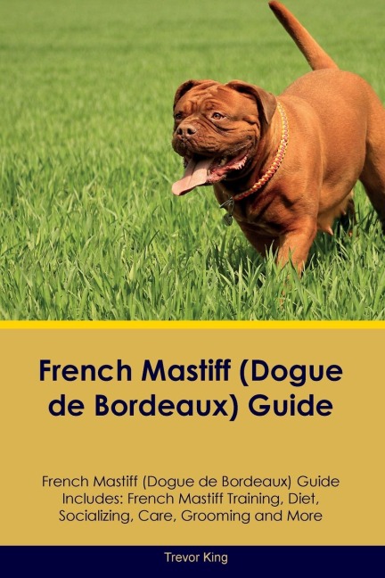 French Mastiff (Dogue de Bordeaux) Guide French Mastiff Guide Includes: French Mastiff Training, Diet,  Socializing, Care, Grooming, and More