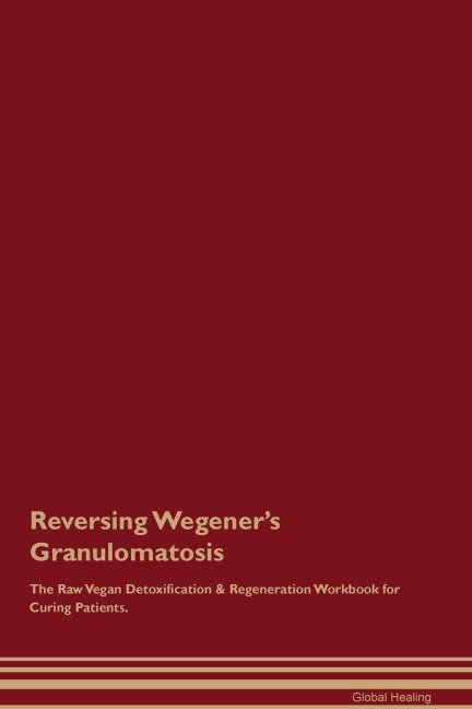 Reversing Wegeners Granulomatosis The Raw Vegan Detoxification & Regeneration Workbook for Curing Patients.