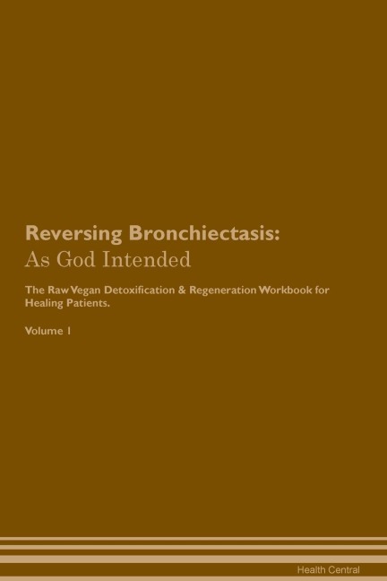 Reversing Bronchiectasis: As God  Intended  The Raw Vegan Plant-Based Detoxification & Regeneration Workbook for Healing Patients.  Volume 1