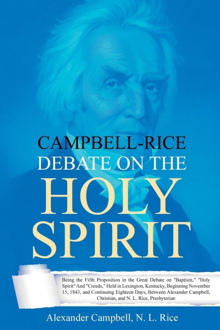 Campbell-Rice Debate on the Holy Spirit: Being the Fifth Proposition in the Great Debate on Baptism, Holy Spirit And Creeds, Held in Lexington, Kentucky, Beginning November 15, 1843, and Continuing Eighteen Days, Between Alexander Campbell, Christia