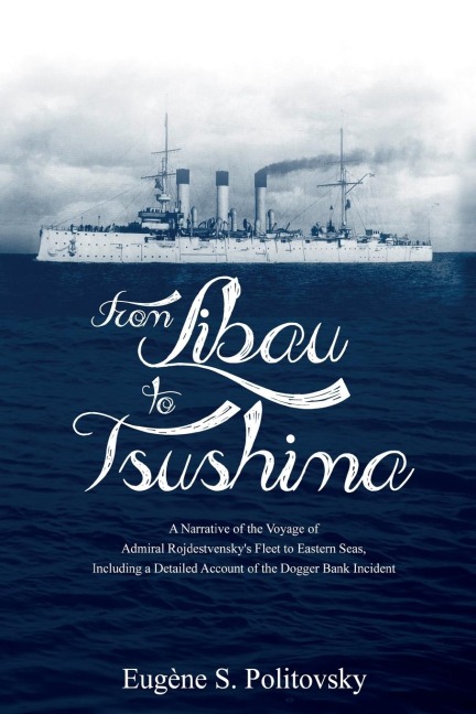 From Libau to Tsushima: A Narrative of the Voyage of Admiral Rojdestvenskys Fleet to Eastern Seas, Including a Detailed Account of the Dogger Bank Incident