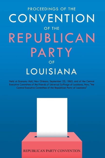 Proceedings of the Convention of the Republican Party of Louisiana: Held at Economy Hall, New Orleans, September 25, 1865, and of the Central Executive Committee of the Friends of Universal Suffrage of Louisiana, Now, the Central Executive Committee of t