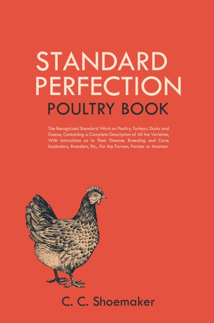 Standard Perfection Poultry Book: The Recognized Standard Work on Poultry, Turkeys, Ducks and Geese, Containing a Complete Description of All the Varieties, With Instructions as to Their Disease, Breeding and Care, Incubators, Brooders, Etc., For the Farm