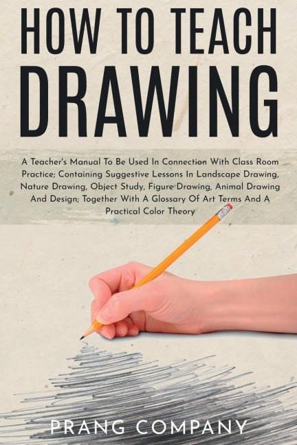 How to Teach Drawing: A Teachers Manual To Be Used In Connection With Class Room Practice; Containing Suggestive Lessons In Landscape Drawing, Nature Drawing, Object Study, Figure Drawing, Animal Drawing And Design; Together With A Glossary Of Art Terms